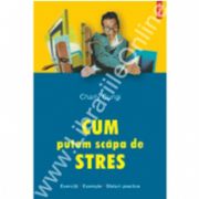 Cum putem scapa de stres. Exercitii. Exemple. Sfaturi practice (Editie noua)