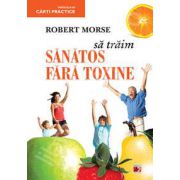 Sa traim sanatos fara toxine. Ghid fundamental (Alimente si plante naturale pentru regenerarea celulara completa)