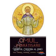 Omul imbratisarii: Sfantul Columba al Ionei. Viata - minunile - prorociile - acatistul - paraclisul