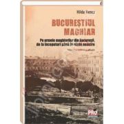 Bucurestiul maghiar. Pe urmele maghiarilor din Bucuresti de la inceputuri pana in zilele noastre