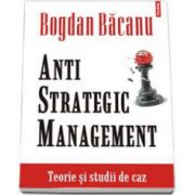 Anti-Strategic Management. Teorie si studii de caz (Bogdan Bacanu)