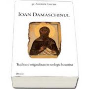 Ioan Damaschinul. Traditie si originalitate in teologia bizantina cu cateva scrieri inedite - (Andrew Louth)