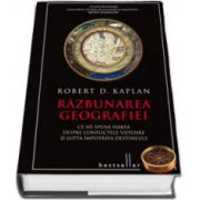 Razbunarea geografiei. Ce ne spune harta despre conflictele viitoare si lupta impotriva destinului