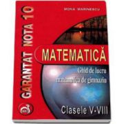 Matematica ghid de lucru matematica de gimnaziu clasele V-VIII - Garantat nota 10 (Mona Marinescu)