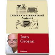 Ioan Grosan, Lumea ca literatura. Amintiri