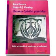 Shaman - Spiritul plantelor. Caile stravechi de vindecare a sufletului - Ross Heaven si Howard G. Charing