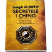 Secretele I Ching - Obtine ceea ce vrei in orice situatie folosind cartea clasica a schimbarilor (Joseph Murphy)