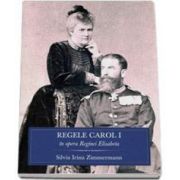 Regele Carol I in opera Reginei Elisabeta - La 100 de ani de la moartea Regelui Carol I al Romaniei (1839-1914)