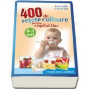 400 DE RETETE CULINARE PENTRU COPILUL TAU: 0-3 ANI