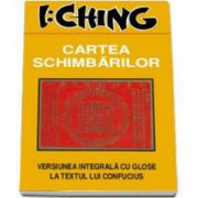 I Ching. Cartea schimbarilor (Versiunea integrala cu glose la textul lui Confucius)