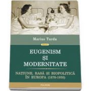 Eugenism si modernitate. Natiune, rasa si biopolitica in Europa (1870-1950)