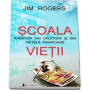 Scoala Vietii. Aventuri din calatorii si din pietele financiare - Jim Rogers