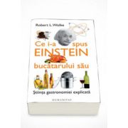 Ce i-a spus Einstein bucatarului sau. Stiinta gastronomiei explicata - Robert L. Wolke