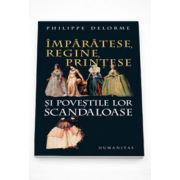 Imparatese, regine, printese si povestile lor scandaloase - Philippe Delorme