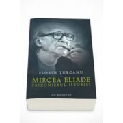 Mircea Eliade - Prizonierul istoriei - Florin Turcanu