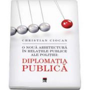 Christian Ciocan - Diplomatia Publica. O noua arhitectura in relatiile publice ale politiei