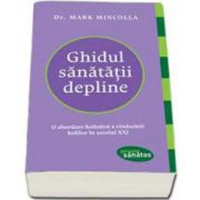 Ghidul sanatatii depline. O abordare holistica a vindecarii bolilor in secolul XXI - Mark Mincolla