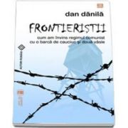 Frontieristii. Cum am invins regimul comunist cu o barca de cauciuc si doua vasle (Dan Danila)