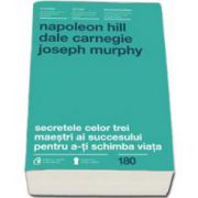 Napoleon Hill - Dale Carnegie - Joseph Murphy - Secretele celor trei maestri ai succesului pentru a-ti schimba viata