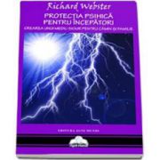 Protectia psihica pentru incepatori. Crearea unui mediu sigur pentru camin si familie - Richard Webster