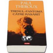 Paul Theroux, Trenul fantoma catre Rasarit - Traducere si note de Cornelia Marinescu