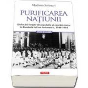 Purificarea natiunii. Dislocari fortate de populatie si epurari etnice in Romania lui Ion Antonescu, 1940-1944 - Solonari Vladimir