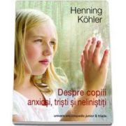 Henning Kohler - Despre copiii anxiosi, tristi si nelinistiti. Bazele unei practici educative spirituale