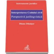 Diana Danisor - Interpretarea Codului civil. Perspectiva jurilingvistica - Instrumente juridice