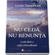 Louis Zamperini - Nu ceda, nu renunta. Lectii dintr-o viata extraordinara