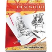 Principiile fundamentale ale desenului. Curs profesionist complet pentru artisti - Barrington Barber