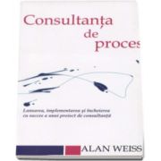 Alan Weiss - Consultanta de proces. Lansarea, implementarea si incheierea cu succes a unui proiect de consultanta