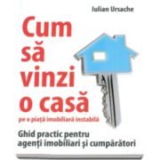 Iulian Ursache, Cum sa vinzi o casa pe o piata imobiliara instabila. Ghid practic pentru agenti imobiliari si cumparatori