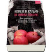 Robert D. Kaplan, In umbra Europei. Doua razboaie reci si trei decenii de calatorie prin Romania si dincolo de ea