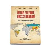 Intre elefant, urs si dragon. Spre o noua arhitectura globala (Alexandru Cristian)