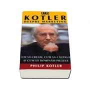 Kotler despre marketing - Cum sa cream, cum sa castigam si cum sa dominam pietele