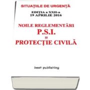 Noile reglementari P. S. I. si protectie civila - Situatiile de urgenta - editia a XXII-a - 19 aprilie 2016