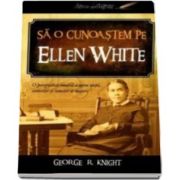 George R. Knight, Sa o cunoastem pe Ellen White. O perspectiva inedita asupra vietii, scrierilor si temelor ei majore
