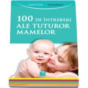 100 de intrebari ale tuturor mamelor - Editie Larousse