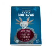 Axolotul. Povestiri cu cronopi si glorii - Serie de autor Julio Cortazar