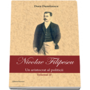 Nicolae Filipescu - Un aristrocat al politicii - Volumul II