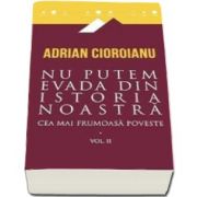 Adrian Cioroianu - Nu putem evada din istoria noastra. Cea mai frumoasa poveste - Volumul II