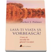 Parker J. Palmer, Lasa-ti viata sa vorbeasca. Cum sa asculti de glasul vocatiei