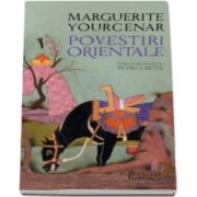Marguerite Yourcenar - Povestiri orientale (Traducere din franceza de Petru Cretia)