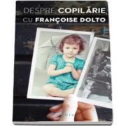 Francoise Dolto - Despre copilarie, cu Francoise Dolto - Marturia autobiografica a unei celebre psihanaliste