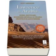 Lawrence in Arabia - Razboi, mistificare, nesabuinta imperiala si crearea orientului mijlociu modern (Scott Anderson)