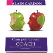 Alain Cardon - Cum poti deveni Coach. Notiuni fundamentale pentru viitorii profesionisti ai coachingului