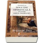 Exista o solutie spirituala pentru orice problema (Wayne W. Dyer)