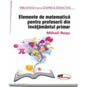 Elemente de matematica pentru profesorii din invatamantul primar. Editia a II-a, revizuita (Mihail Rosu)