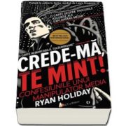 Ryan Holiday - Crede-ma, te mint! Confesiunile unui manipulator media