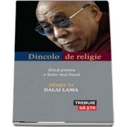 Dincolo de religie. Etica pentru o lume mai buna de Dalai Lama (Colectia Trebuie sa stii)